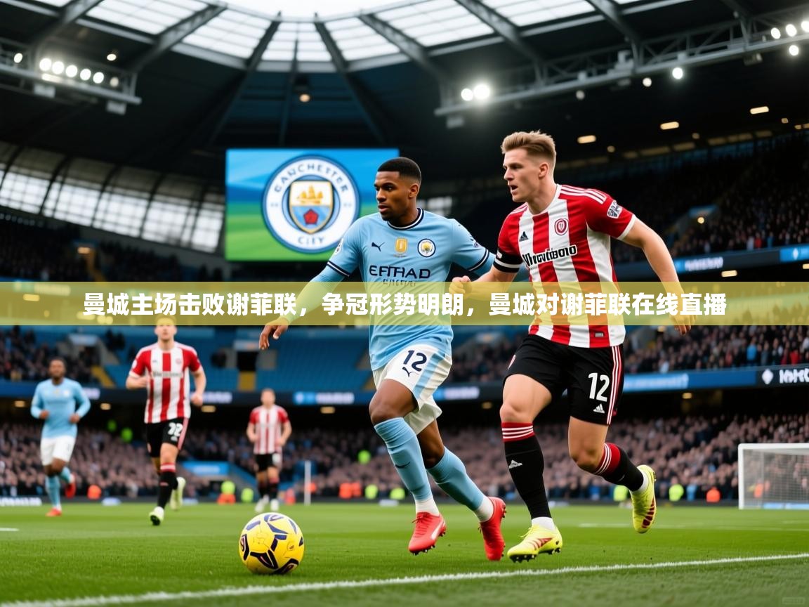 2025百家乐路单曼城主场击败谢菲联,争冠形势明朗,曼城对谢菲联在线直播 第1张