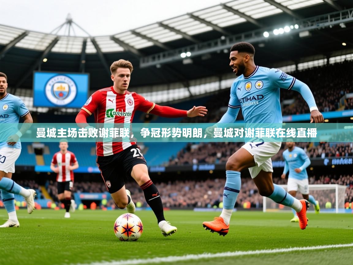 2025百家乐路单曼城主场击败谢菲联,争冠形势明朗,曼城对谢菲联在线直播 第3张