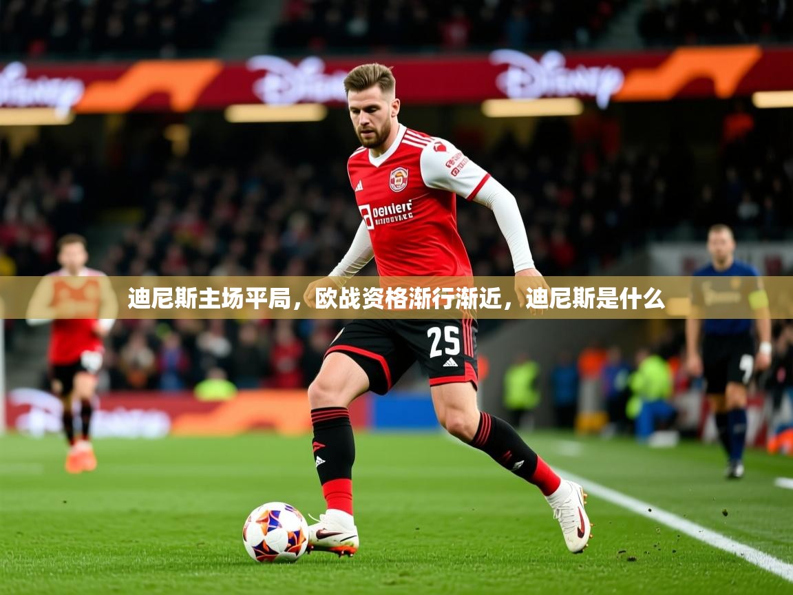 2025百家乐网站迪尼斯主场平局，欧战资格渐行渐近，迪尼斯是什么  第4张