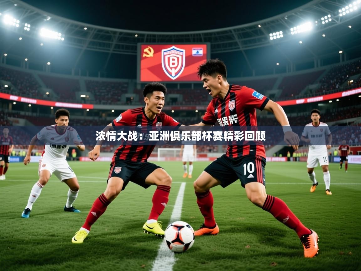 2025百家乐规则浓情大战：亚洲俱乐部杯赛精彩回顾  第3张
