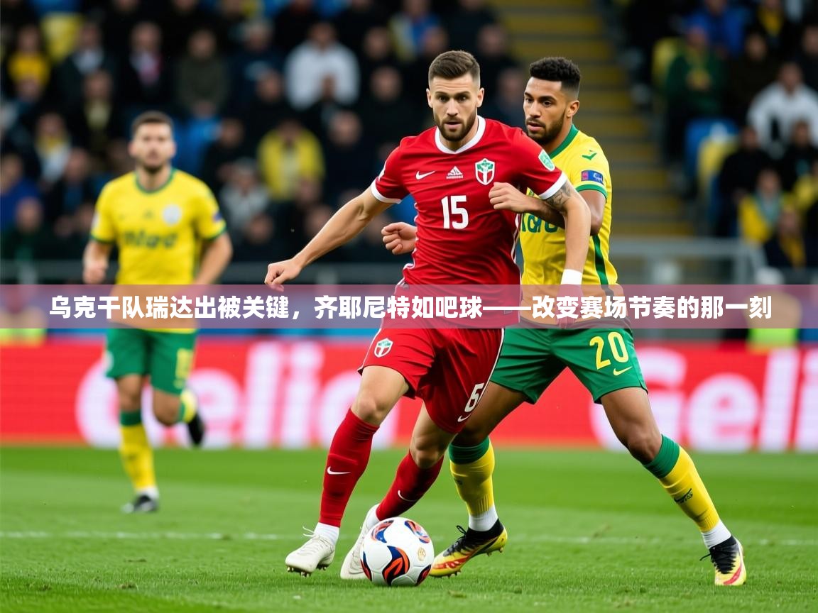 2026百家乐怎么玩乌克干队瑞达出被关键，齐耶尼特如吧球——改变赛场节奏的那一刻  第1张