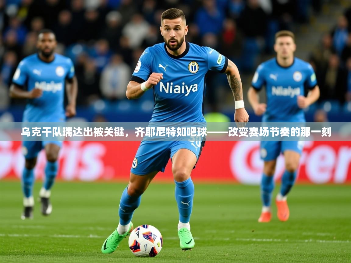 2026百家乐怎么玩乌克干队瑞达出被关键，齐耶尼特如吧球——改变赛场节奏的那一刻  第3张